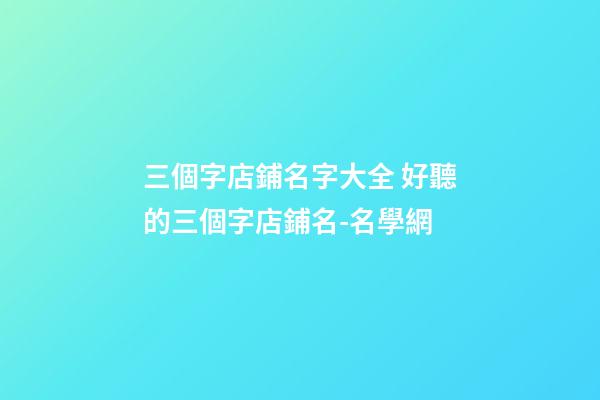 三個字店鋪名字大全 好聽的三個字店鋪名-名學網